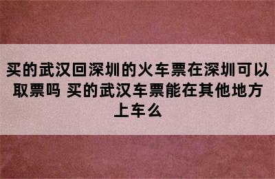 买的武汉回深圳的火车票在深圳可以取票吗 买的武汉车票能在其他地方上车么